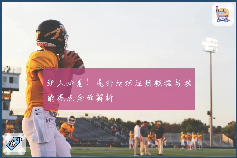 新人必看!虎扑论坛注册教程与功能亮点全面解析