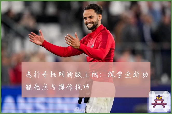 虎扑手机网新版上线：探索全新功能亮点与操作技巧
