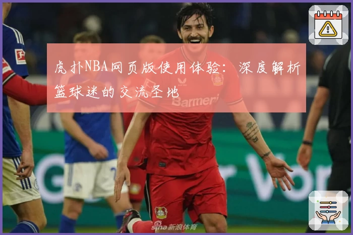 虎扑NBA网页版使用体验：深度解析篮球迷的交流圣地