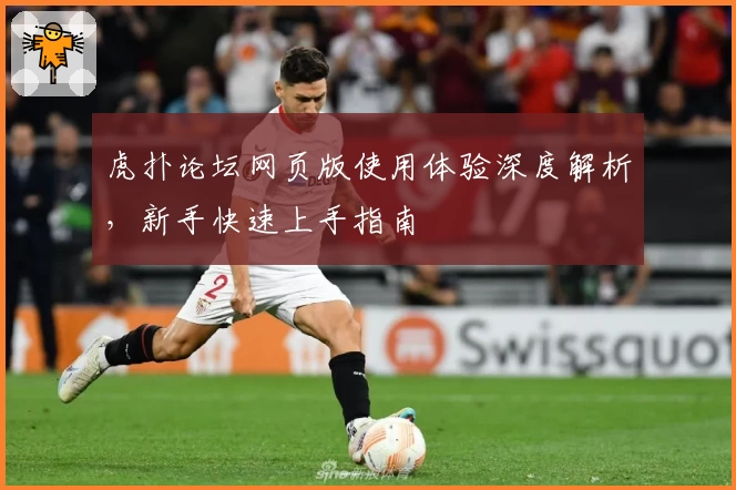 虎扑论坛网页版使用体验深度解析，新手快速上手指南