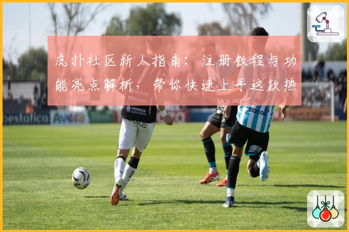 虎扑社区新人指南：注册教程与功能亮点解析，带你快速上手这款热门体育交流平台