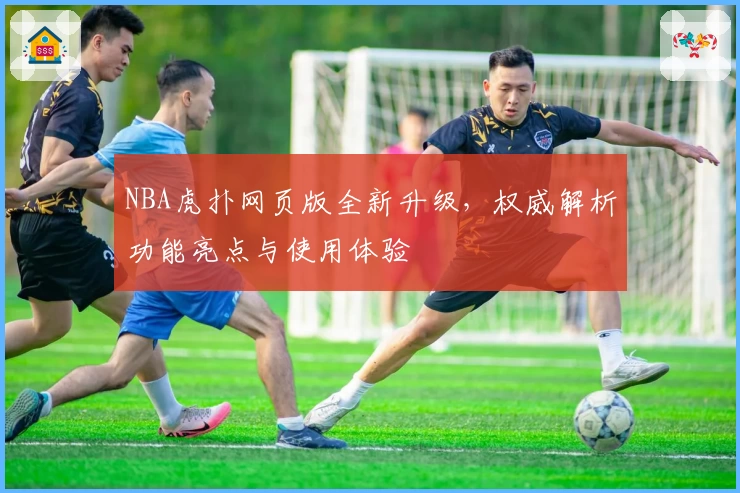 NBA虎扑网页版全新升级，权威解析功能亮点与使用体验