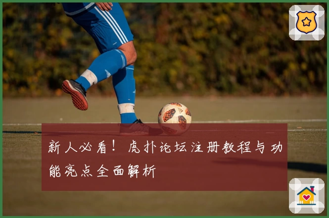 新人必看！虎扑论坛注册教程与功能亮点全面解析
