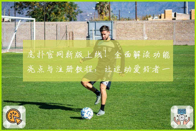 虎扑官网新版上线!全面解读功能亮点与注册教程,让运动爱好者一站式畅享