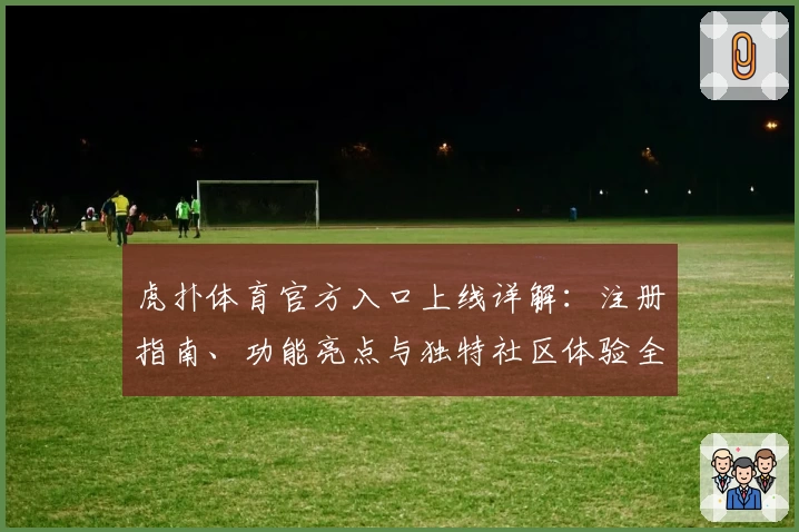 虎扑体育官方入口上线详解：注册指南、功能亮点与独特社区体验全解析