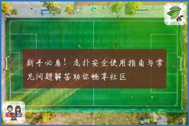新手必看！虎扑安全使用指南与常见问题解答助你畅享社区