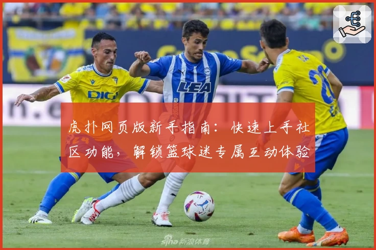 虎扑网页版新手指南：快速上手社区功能，解锁篮球迷专属互动体验