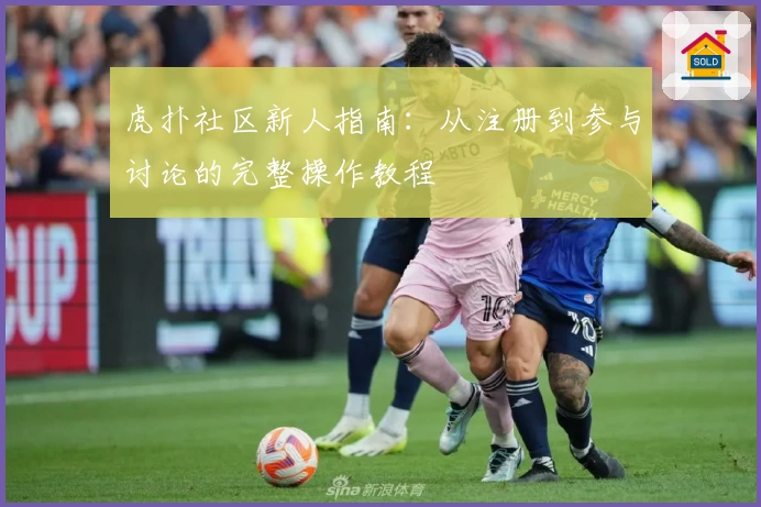 虎扑社区新人指南:从注册到参与讨论的完整操作教程