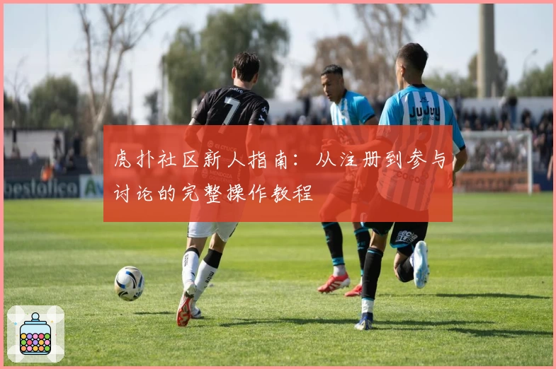 虎扑社区新人指南：从注册到参与讨论的完整操作教程