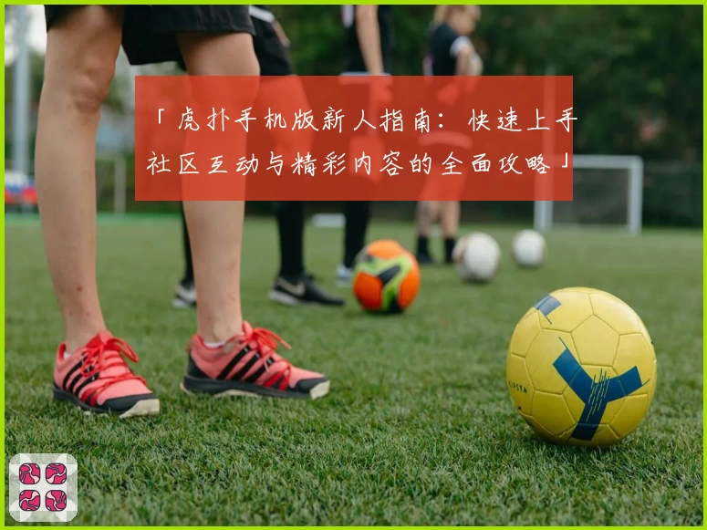 「虎扑手机版新人指南：快速上手社区互动与精彩内容的全面攻略」