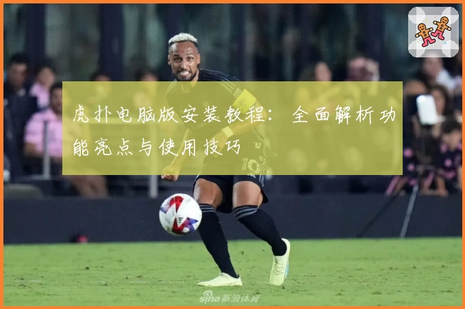 虎扑电脑版安装教程：全面解析功能亮点与使用技巧