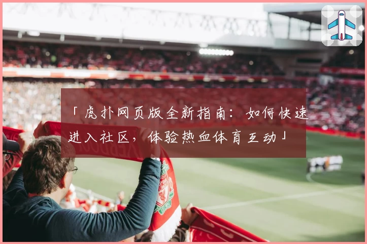 「虎扑网页版全新指南：如何快速进入社区，体验热血体育互动」