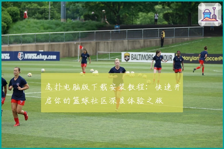虎扑电脑版下载安装教程:快速开启你的篮球社区深度体验之旅