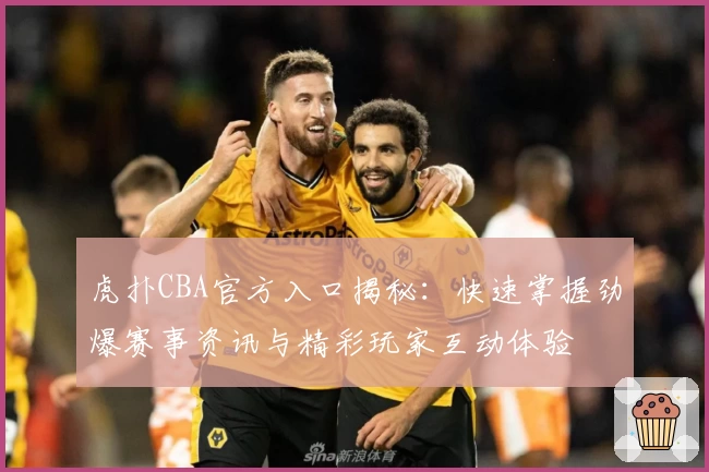 虎扑CBA官方入口揭秘：快速掌握劲爆赛事资讯与精彩玩家互动体验