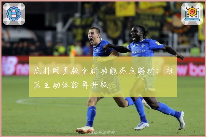 虎扑网页版全新功能亮点解析：社区互动体验再升级