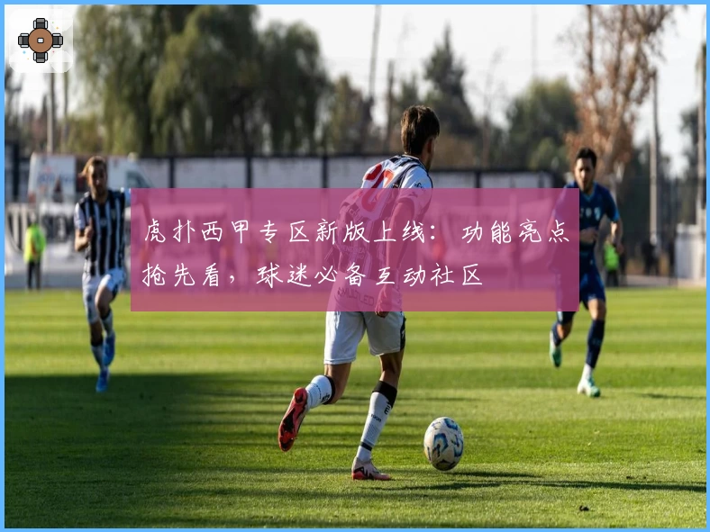 虎扑西甲专区新版上线:功能亮点抢先看,球迷必备互动社区