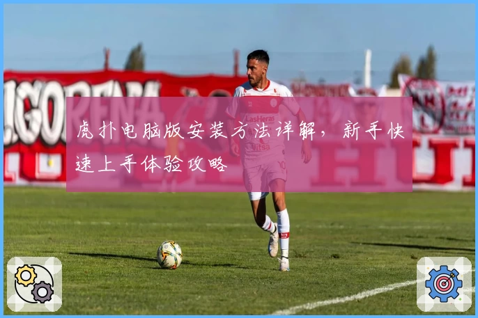 虎扑电脑版安装方法详解，新手快速上手体验攻略