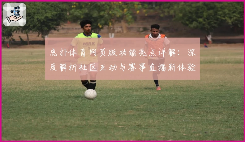 虎扑体育网页版功能亮点详解：深度解析社区互动与赛事直播新体验