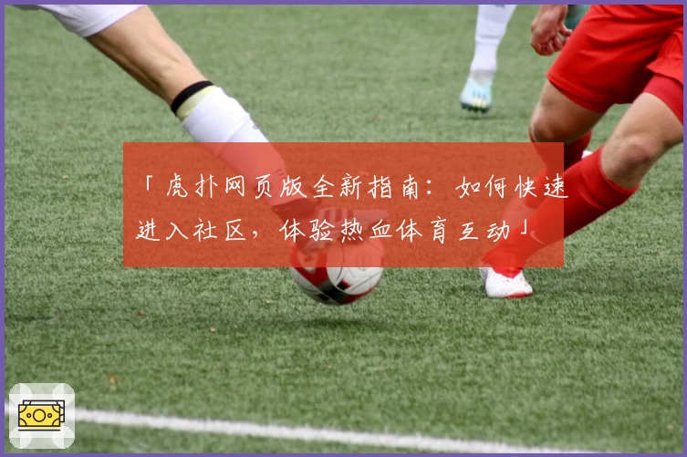 「虎扑网页版全新指南：如何快速进入社区，体验热血体育互动」