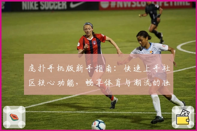 虎扑手机版新手指南：快速上手社区核心功能，畅享体育与潮流的独特魅力