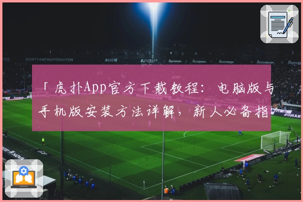 「虎扑App官方下载教程：电脑版与手机版安装方法详解，新人必备指南一站搞定」
