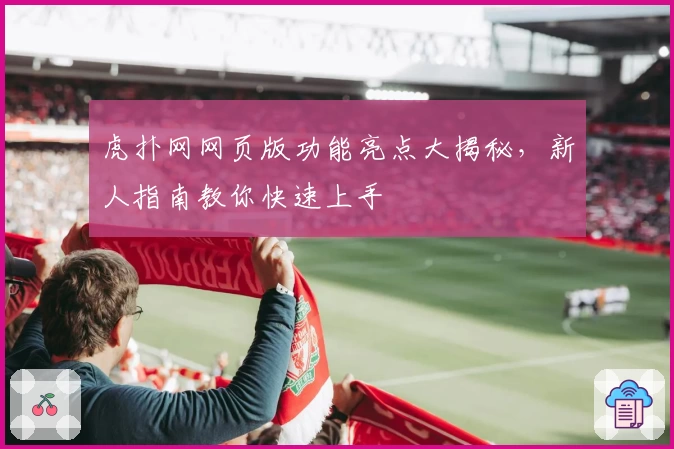 虎扑网网页版功能亮点大揭秘，新人指南教你快速上手