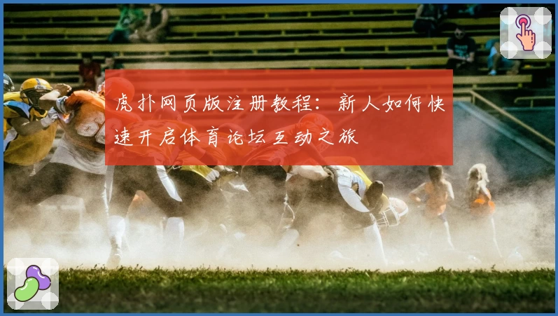 虎扑网页版注册教程：新人如何快速开启体育论坛互动之旅