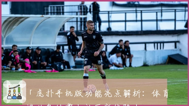 「虎扑手机版功能亮点解析：体育迷必备的掌上社区新体验」