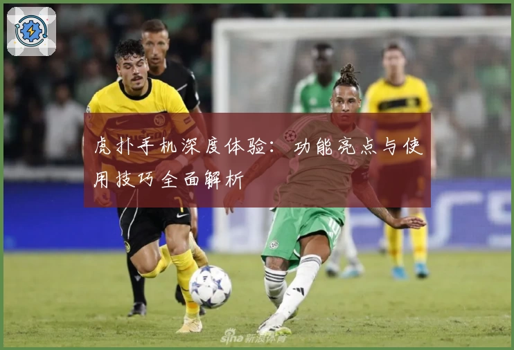 虎扑手机深度体验：功能亮点与使用技巧全面解析