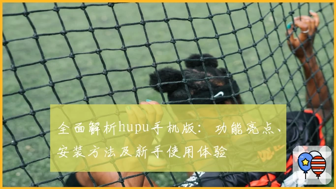 全面解析hupu手机版：功能亮点、安装方法及新手使用体验