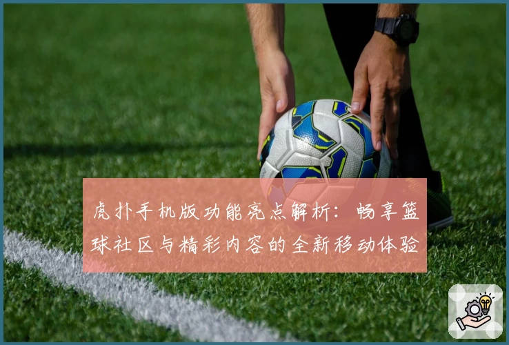虎扑手机版功能亮点解析:畅享篮球社区与精彩内容的全新移动体验