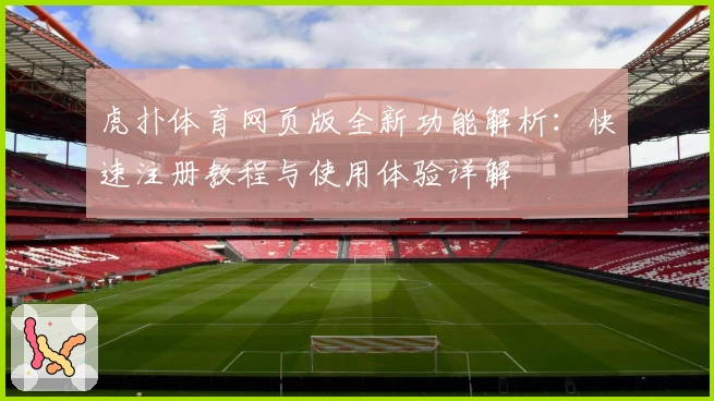 虎扑体育网页版全新功能解析：快速注册教程与使用体验详解