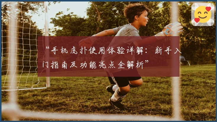 “手机虎扑使用体验详解：新手入门指南及功能亮点全解析”