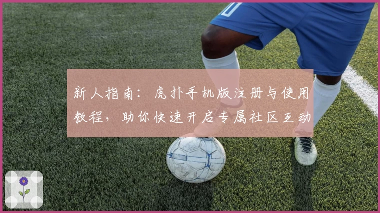 新人指南：虎扑手机版注册与使用教程，助你快速开启专属社区互动新体验