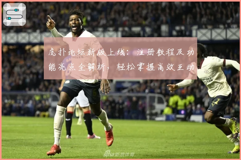 虎扑论坛新版上线:注册教程及功能亮点全解析,轻松掌握高效互动技巧
