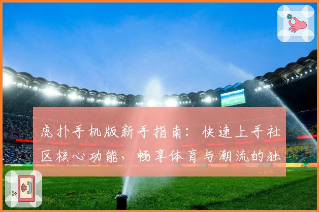 虎扑手机版新手指南：快速上手社区核心功能，畅享体育与潮流的独特魅力