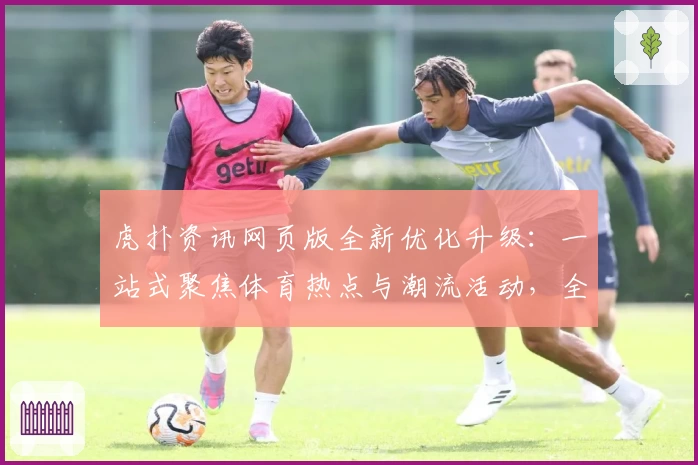 虎扑资讯网页版全新优化升级：一站式聚焦体育热点与潮流活动，全方位提升用户体验