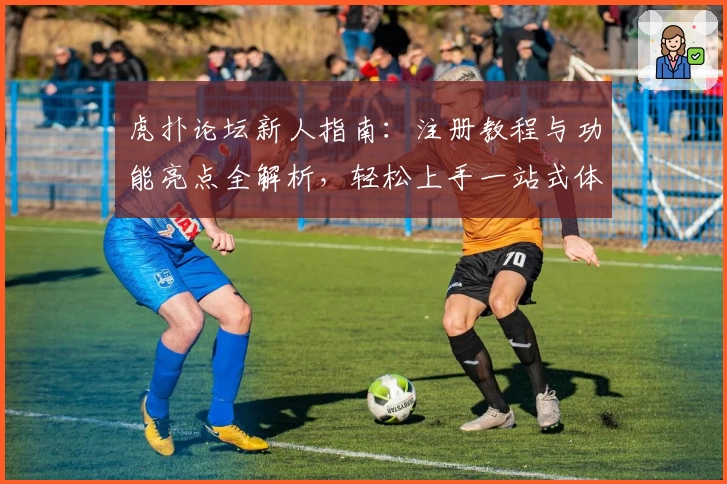 虎扑论坛新人指南：注册教程与功能亮点全解析，轻松上手一站式体验