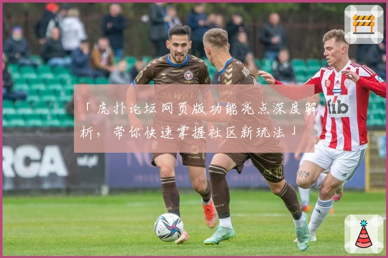 「虎扑论坛网页版功能亮点深度解析，带你快速掌握社区新玩法」
