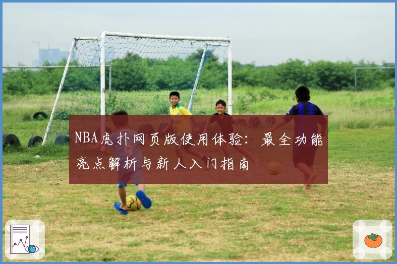 NBA虎扑网页版使用体验:最全功能亮点解析与新人入门指南