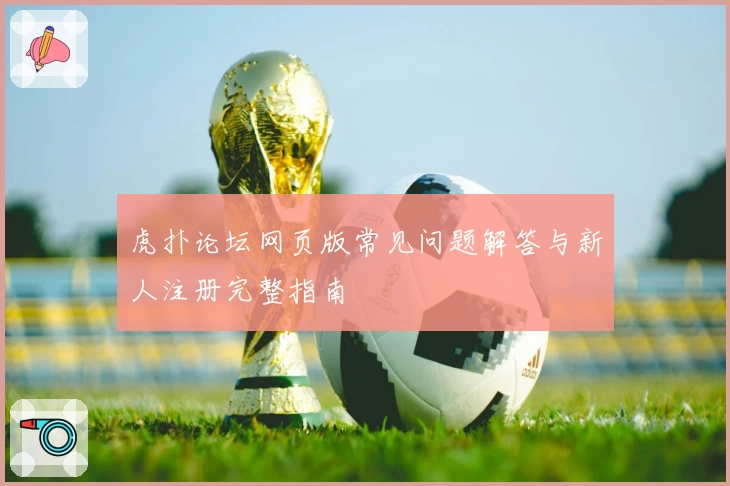 虎扑论坛网页版常见问题解答与新人注册完整指南