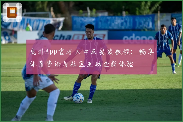 虎扑App官方入口及安装教程：畅享体育资讯与社区互动全新体验