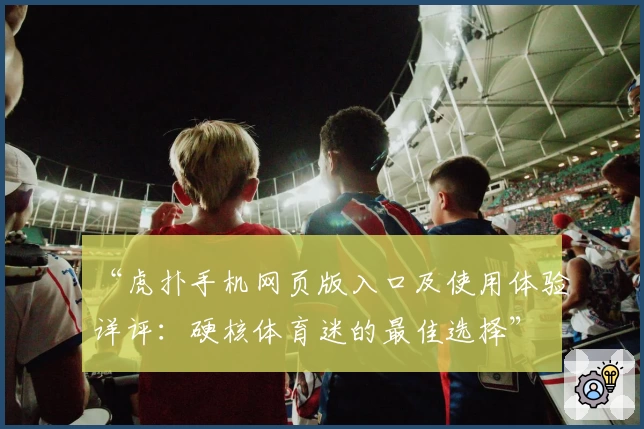 “虎扑手机网页版入口及使用体验详评：硬核体育迷的最佳选择”