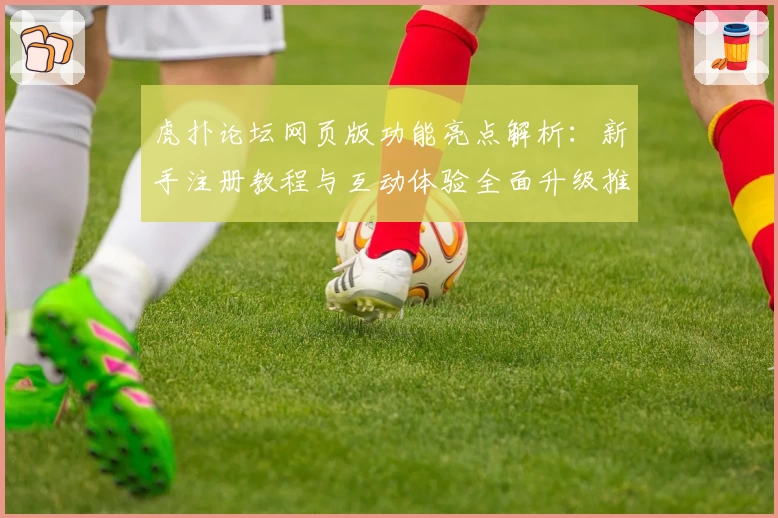 虎扑论坛网页版功能亮点解析：新手注册教程与互动体验全面升级推荐