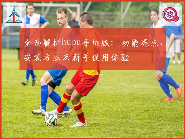 全面解析hupu手机版：功能亮点、安装方法及新手使用体验