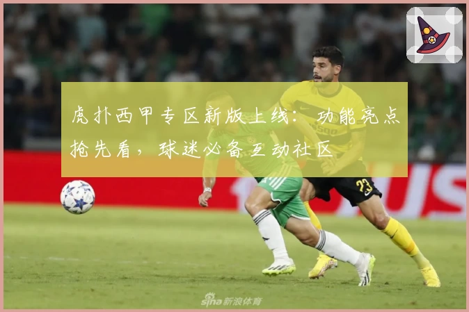虎扑西甲专区新版上线：功能亮点抢先看，球迷必备互动社区