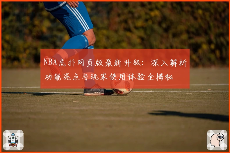 NBA虎扑网页版最新升级：深入解析功能亮点与玩家使用体验全揭秘