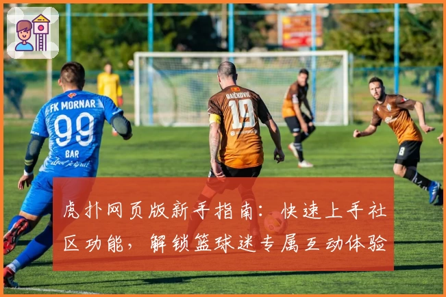 虎扑网页版新手指南：快速上手社区功能，解锁篮球迷专属互动体验