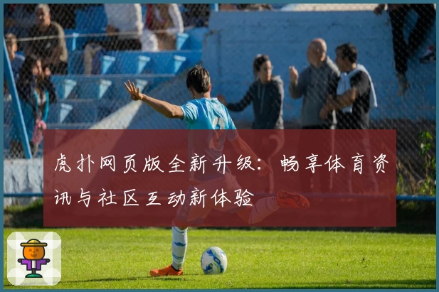 虎扑网页版全新升级：畅享体育资讯与社区互动新体验