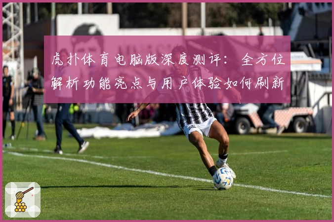 虎扑体育电脑版深度测评：全方位解析功能亮点与用户体验如何刷新期待
